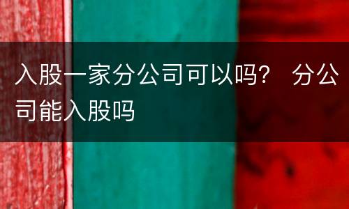 入股一家分公司可以吗？ 分公司能入股吗