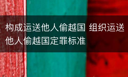 构成运送他人偷越国 组织运送他人偷越国定罪标准