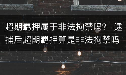 超期羁押属于非法拘禁吗？ 逮捕后超期羁押算是非法拘禁吗