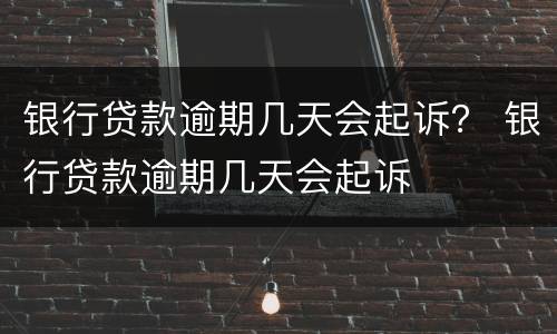 银行贷款逾期几天会起诉？ 银行贷款逾期几天会起诉