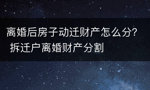 离婚后房子动迁财产怎么分？ 拆迁户离婚财产分割
