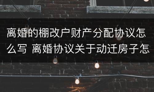 离婚的棚改户财产分配协议怎么写 离婚协议关于动迁房子怎么写