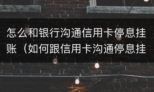怎么和银行沟通信用卡停息挂账（如何跟信用卡沟通停息挂账）