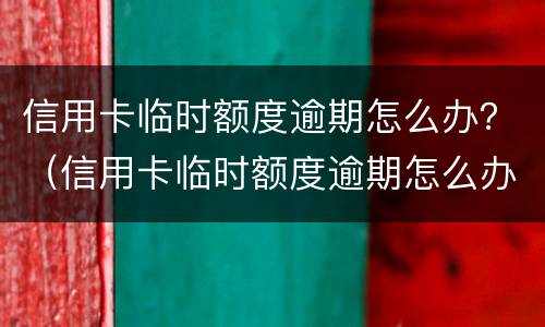 信用卡临时额度逾期怎么办？（信用卡临时额度逾期怎么办）