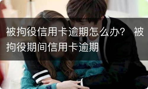 被拘役信用卡逾期怎么办？ 被拘役期间信用卡逾期