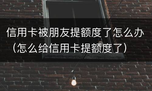 信用卡被朋友提额度了怎么办（怎么给信用卡提额度了）