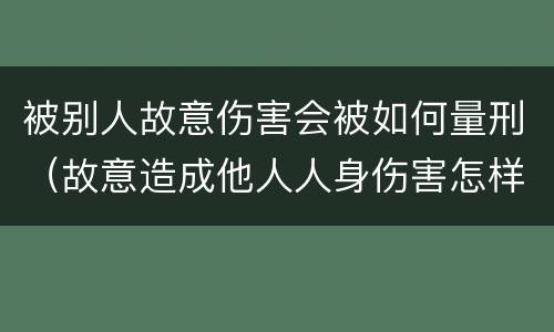 被别人故意伤害会被如何量刑（故意造成他人人身伤害怎样判刑）