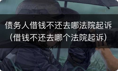 债务人借钱不还去哪法院起诉（借钱不还去哪个法院起诉）
