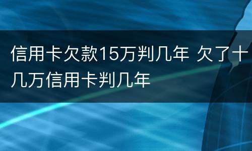 信用卡欠款15万判几年 欠了十几万信用卡判几年