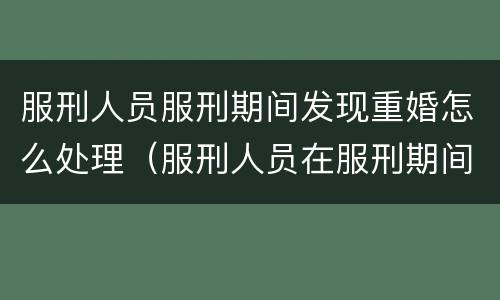 服刑人员服刑期间发现重婚怎么处理（服刑人员在服刑期间可以结婚吗）