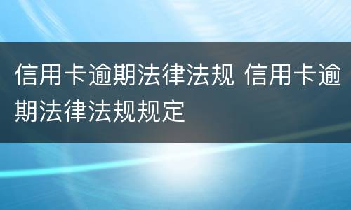 信用卡逾期法律法规 信用卡逾期法律法规规定