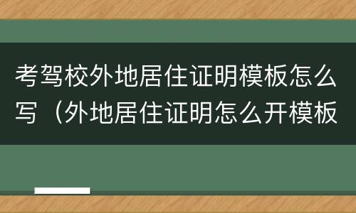 考驾校外地居住证明模板怎么写（外地居住证明怎么开模板）