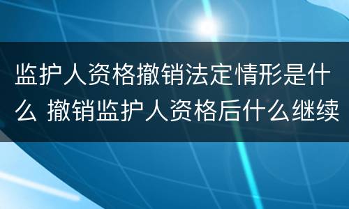 监护人资格撤销法定情形是什么 撤销监护人资格后什么继续履行