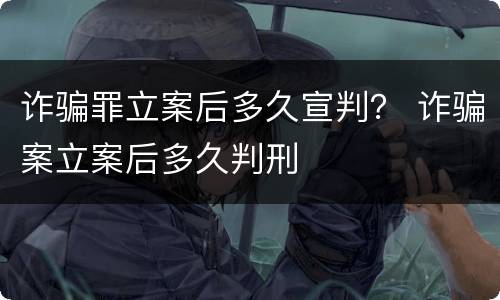 诈骗罪立案后多久宣判？ 诈骗案立案后多久判刑