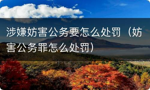 涉嫌妨害公务要怎么处罚（妨害公务罪怎么处罚）