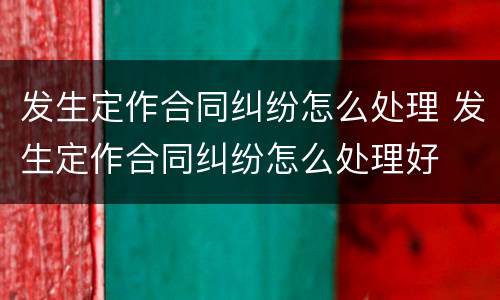 发生定作合同纠纷怎么处理 发生定作合同纠纷怎么处理好