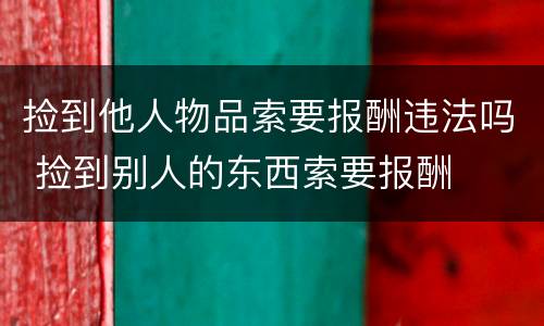 捡到他人物品索要报酬违法吗 捡到别人的东西索要报酬