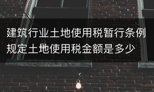 建筑行业土地使用税暂行条例规定土地使用税金额是多少
