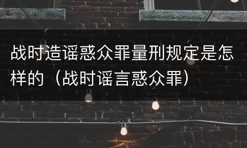 战时造谣惑众罪量刑规定是怎样的（战时谣言惑众罪）