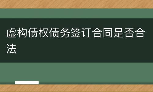 虚构债权债务签订合同是否合法