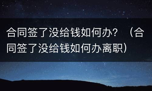 合同签了没给钱如何办？（合同签了没给钱如何办离职）
