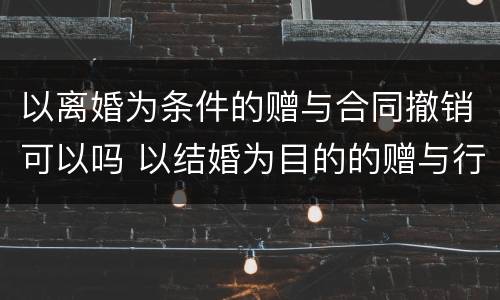 以离婚为条件的赠与合同撤销可以吗 以结婚为目的的赠与行为,离婚后可以撤销吗