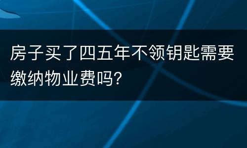 房子买了四五年不领钥匙需要缴纳物业费吗？