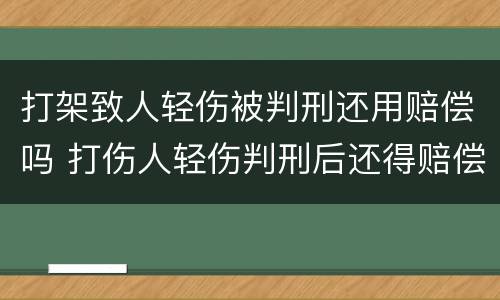 打架致人轻伤被判刑还用赔偿吗 打伤人轻伤判刑后还得赔偿吗