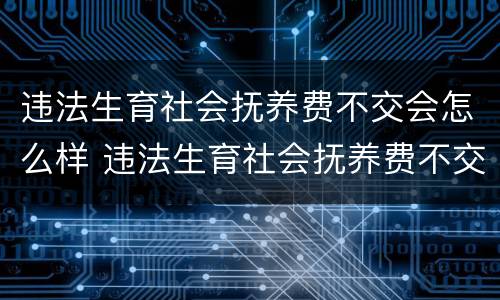 违法生育社会抚养费不交会怎么样 违法生育社会抚养费不交会怎么样处理