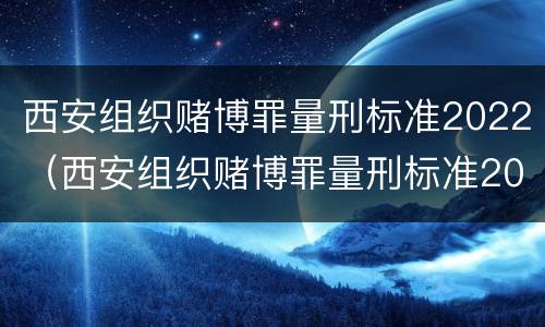 西安组织赌博罪量刑标准2022（西安组织赌博罪量刑标准2022年）