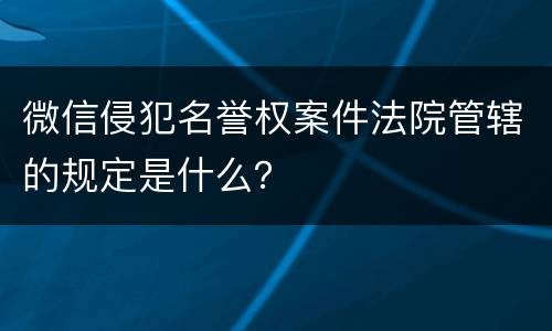 微信侵犯名誉权案件法院管辖的规定是什么？