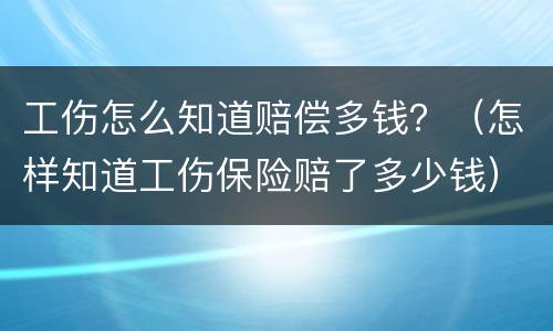 工伤怎么知道赔偿多钱？（怎样知道工伤保险赔了多少钱）