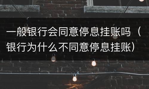 一般银行会同意停息挂账吗（银行为什么不同意停息挂账）