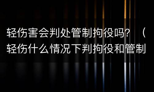 轻伤害会判处管制拘役吗？（轻伤什么情况下判拘役和管制）