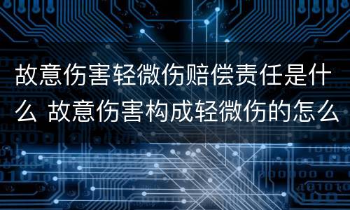 故意伤害轻微伤赔偿责任是什么 故意伤害构成轻微伤的怎么罚款处罚