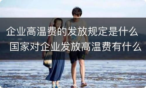 企业高温费的发放规定是什么 国家对企业发放高温费有什么规定