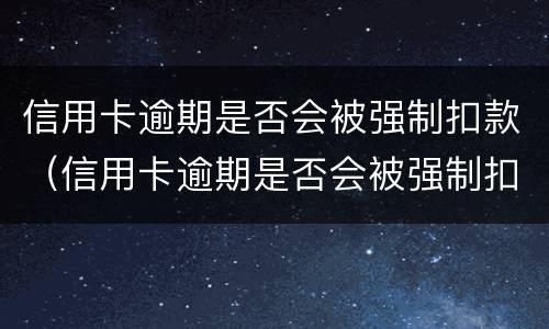 信用卡逾期是否会被强制扣款（信用卡逾期是否会被强制扣款呢）