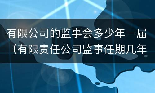 有限公司的监事会多少年一届（有限责任公司监事任期几年）