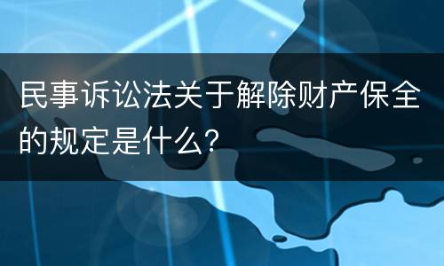 民事诉讼法关于解除财产保全的规定是什么？