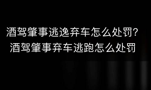 酒驾肇事逃逸弃车怎么处罚？ 酒驾肇事弃车逃跑怎么处罚