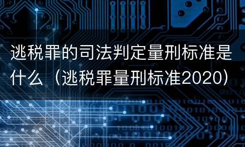 逃税罪的司法判定量刑标准是什么（逃税罪量刑标准2020）