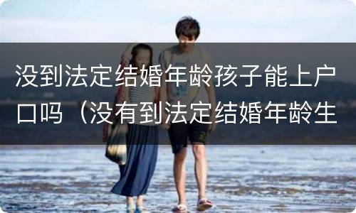 没到法定结婚年龄孩子能上户口吗（没有到法定结婚年龄生了孩子可以上户口吗）