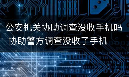 公安机关协助调查没收手机吗 协助警方调查没收了手机