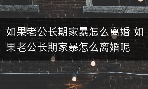 如果老公长期家暴怎么离婚 如果老公长期家暴怎么离婚呢