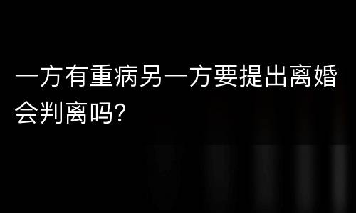 一方有重病另一方要提出离婚会判离吗？