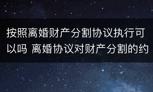 按照离婚财产分割协议执行可以吗 离婚协议对财产分割的约定