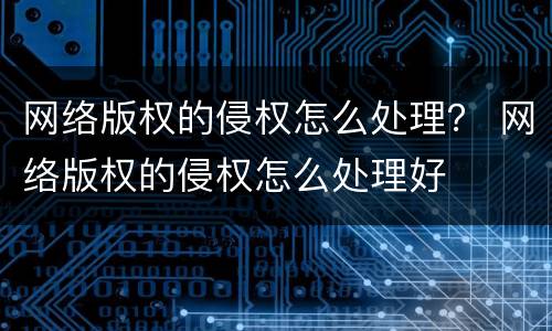 网络版权的侵权怎么处理？ 网络版权的侵权怎么处理好