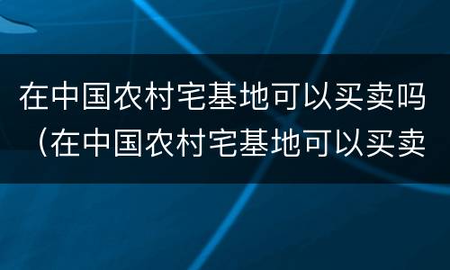 在中国农村宅基地可以买卖吗（在中国农村宅基地可以买卖吗现在）