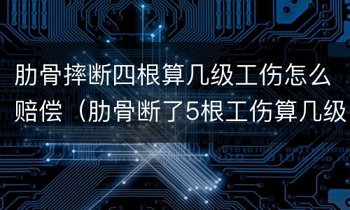 肋骨摔断四根算几级工伤怎么赔偿（肋骨断了5根工伤算几级伤残）
