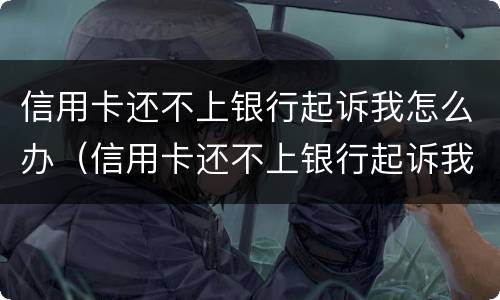 信用卡还不上银行起诉我怎么办（信用卡还不上银行起诉我怎么办呢）